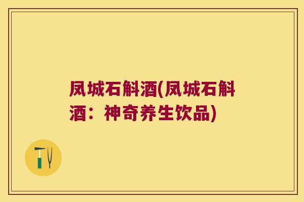 凤城石斛酒(凤城石斛酒：神奇养生饮品)