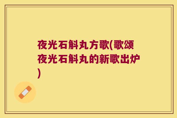 夜光石斛丸方歌(歌颂夜光石斛丸的新歌出炉)