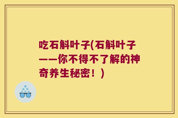 吃石斛叶子(石斛叶子——你不得不了解的神奇养生秘密！)