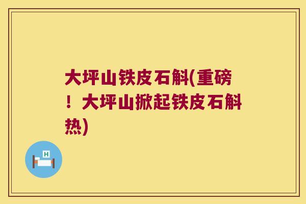 大坪山铁皮石斛(重磅！大坪山掀起铁皮石斛热)