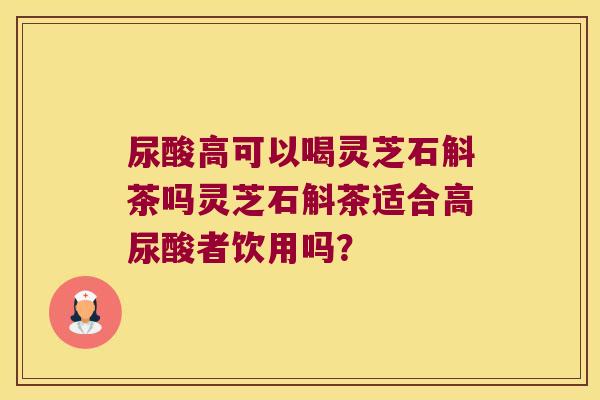 尿酸高可以喝灵芝石斛茶吗灵芝石斛茶适合高尿酸者饮用吗？