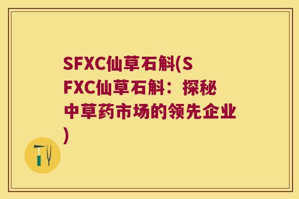 SFXC仙草石斛(SFXC仙草石斛：探秘中草药市场的领先企业)