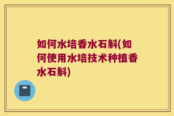 如何水培香水石斛(如何使用水培技术种植香水石斛)