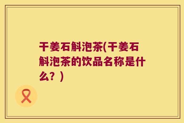 干姜石斛泡茶(干姜石斛泡茶的饮品名称是什么？)