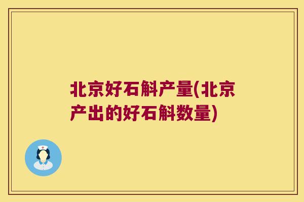 北京好石斛产量(北京产出的好石斛数量)