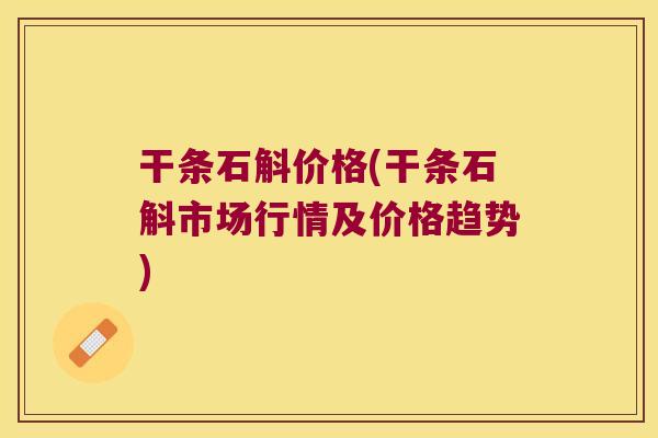 干条石斛价格(干条石斛市场行情及价格趋势)
