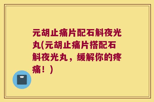 元胡片配石斛夜光丸(元胡片搭配石斛夜光丸,缓解你的!) 元胡片配石斛夜光丸(元胡片搭配石斛夜光丸,缓解你的!)