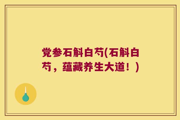 党参石斛白芍(石斛白芍，蕴藏养生大道！)