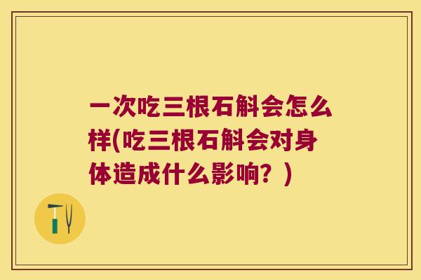 一次吃三根石斛会怎么样(吃三根石斛会对身体造成什么影响？)
