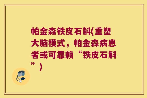 帕金森铁皮石斛(重塑大脑模式，帕金森患者或可靠赖“铁皮石斛”)