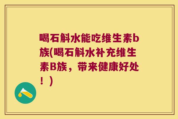 喝石斛水能吃维生素b族(喝石斛水补充维生素B族，带来健康好处！)
