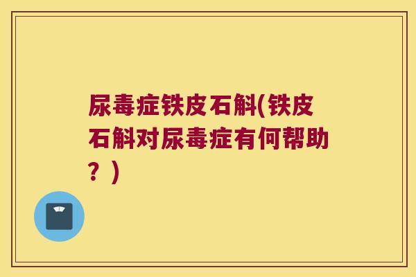 尿毒症铁皮石斛(铁皮石斛对尿毒症有何帮助？)