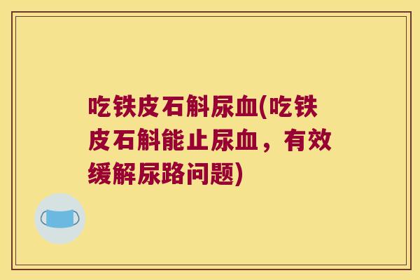 吃铁皮石斛尿(吃铁皮石斛能止尿,有效缓解尿路问题) 吃铁皮石斛尿(吃铁皮石斛能止尿,有效缓解尿路问题)