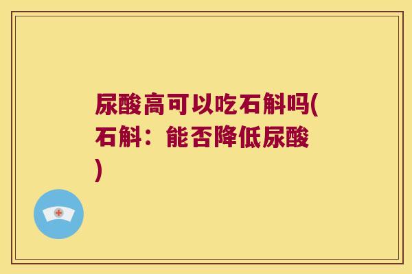 尿酸高可以吃石斛吗(石斛：能否降低尿酸 )