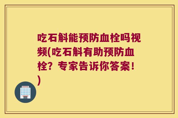 吃石斛能预防血栓吗视频(吃石斛有助预防血栓？专家告诉你答案！)