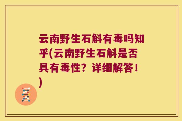 云南野生石斛有毒吗知乎(云南野生石斛是否具有毒性？详细解答！)