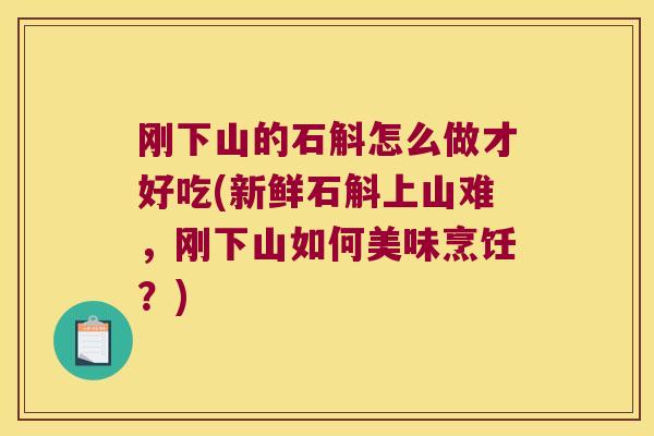 刚下山的石斛怎么做才好吃(新鲜石斛上山难，刚下山如何美味烹饪？)