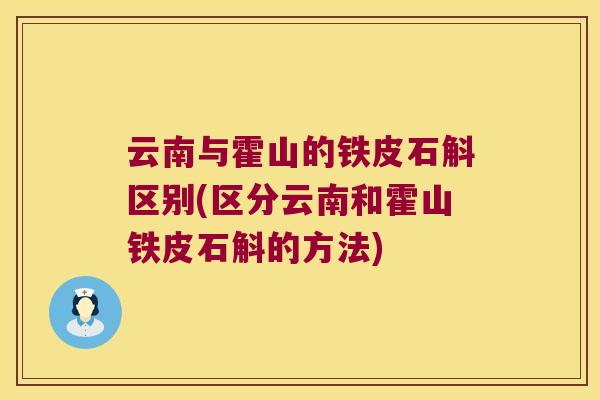 云南与霍山的铁皮石斛区别(区分云南和霍山铁皮石斛的方法)