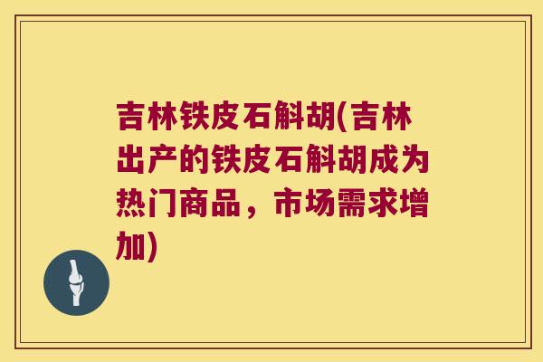 吉林铁皮石斛胡(吉林出产的铁皮石斛胡成为热门商品，市场需求增加)