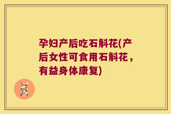 孕妇产后吃石斛花(产后女性可食用石斛花，有益身体康复)