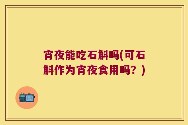 宵夜能吃石斛吗(可石斛作为宵夜食用吗？)