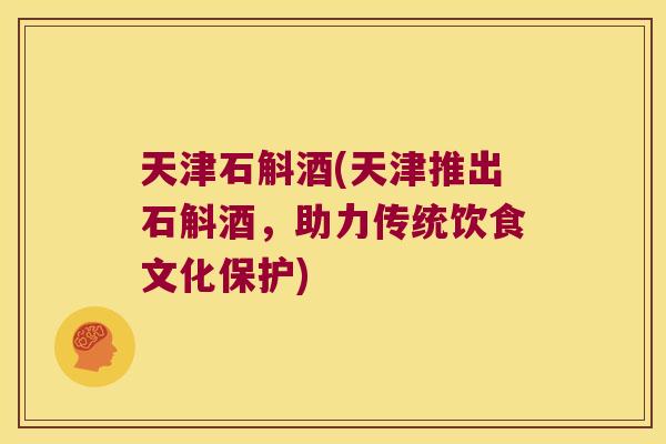 天津石斛酒(天津推出石斛酒，助力传统饮食文化保护)