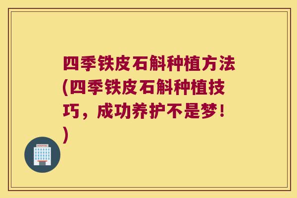 四季铁皮石斛种植方法(四季铁皮石斛种植技巧，成功养护不是梦！)
