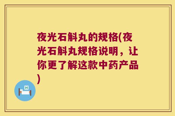 夜光石斛丸的规格(夜光石斛丸规格说明，让你更了解这款中药产品)
