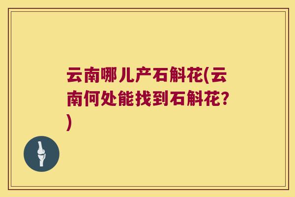 云南哪儿产石斛花(云南何处能找到石斛花?) 云南哪儿产石斛花(云南何处能找到石斛花?)