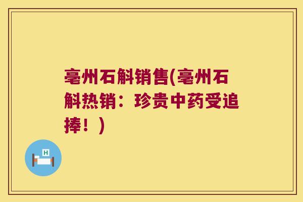 亳州石斛销售(亳州石斛热销：珍贵中药受追捧！)