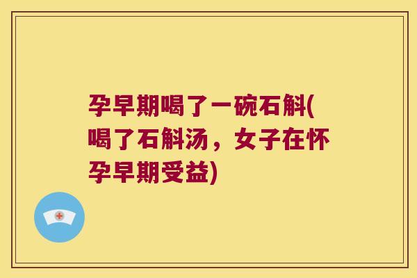 孕早期喝了一碗石斛(喝了石斛汤，女子在怀孕早期受益)