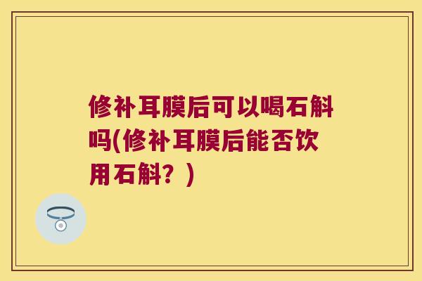 修补耳膜后可以喝石斛吗(修补耳膜后能否饮用石斛？)