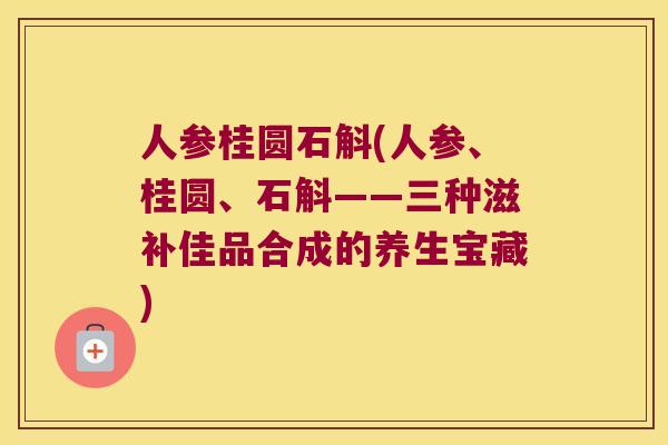 人参桂圆石斛(人参、桂圆、石斛——三种滋补佳品合成的养生宝藏)
