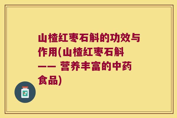 山楂红枣石斛的功效与作用(山楂红枣石斛 —— 营养丰富的中药食品)