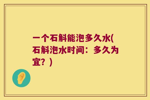 一个石斛能泡多久水(石斛泡水时间：多久为宜？)