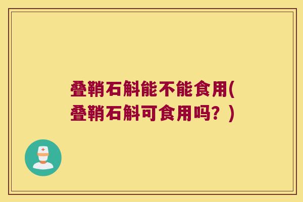 叠鞘石斛能不能食用(叠鞘石斛可食用吗？)