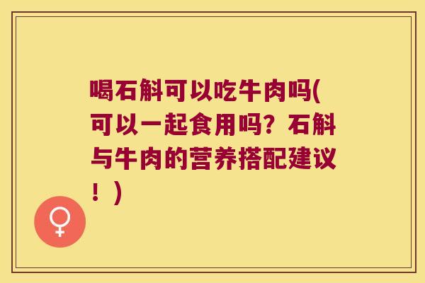 喝石斛可以吃牛肉吗(可以一起食用吗？石斛与牛肉的营养搭配建议！)