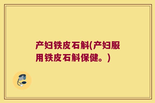 产妇铁皮石斛(产妇服用铁皮石斛保健。)