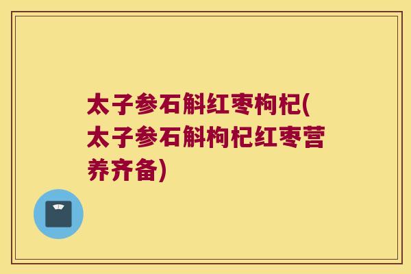 太子参石斛红枣枸杞(太子参石斛枸杞红枣营养齐备) 太子参石斛红枣枸杞(太子参石斛枸杞红枣营养齐备)