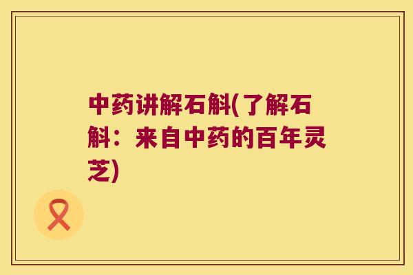 中药讲解石斛(了解石斛：来自中药的百年灵芝)