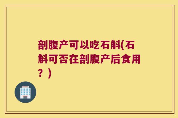 剖腹产可以吃石斛(石斛可否在剖腹产后食用？)
