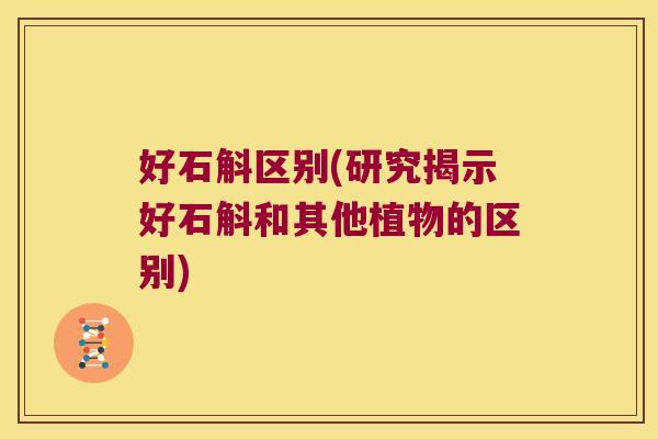 好石斛区别(研究揭示好石斛和其他植物的区别) 好石斛区别(研究揭示好石斛和其他植物的区别)