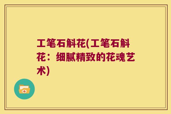 工笔石斛花(工笔石斛花：细腻精致的花魂艺术)