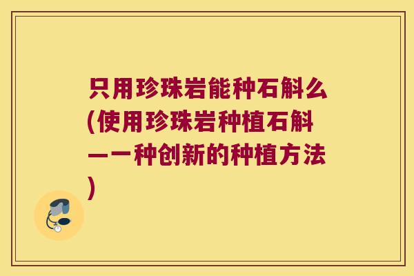 只用珍珠岩能种石斛么(使用珍珠岩种植石斛—一种创新的种植方法) 只用珍珠岩能种石斛么(使用珍珠岩种植石斛—一种创新的种植方法)