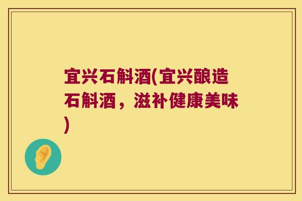 宜兴石斛酒(宜兴酿造石斛酒,滋补健康美味) 宜兴石斛酒(宜兴酿造石斛酒,滋补健康美味)