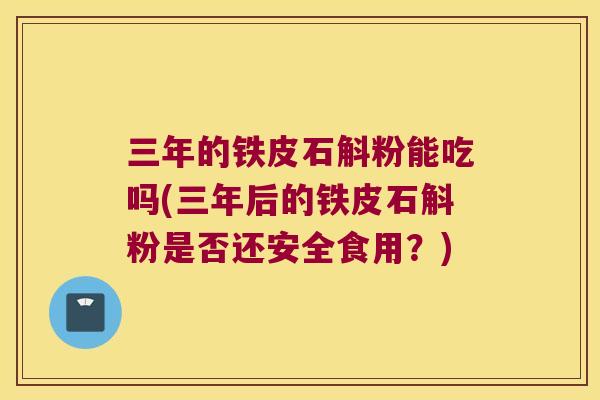三年的铁皮石斛粉能吃吗(三年后的铁皮石斛粉是否还安全食用？)