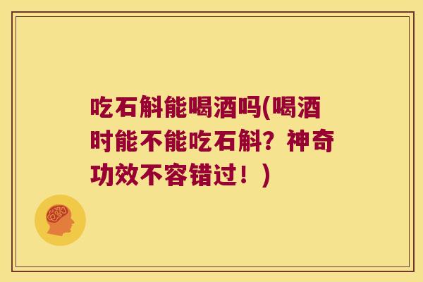 吃石斛能喝酒吗(喝酒时能不能吃石斛？神奇功效不容错过！)