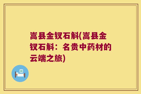 嵩县金钗石斛(嵩县金钗石斛：名贵中药材的云端之旅)