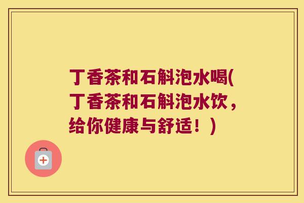 丁香茶和石斛泡水喝(丁香茶和石斛泡水饮，给你健康与舒适！)
