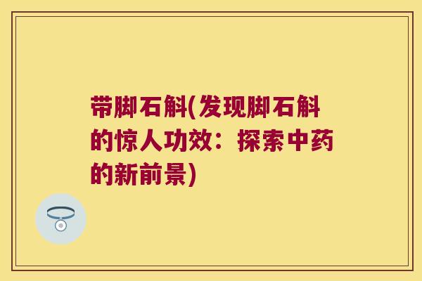 带脚石斛(发现脚石斛的惊人功效:探索的新前景) 带脚石斛(发现脚石斛的惊人功效:探索的新前景)